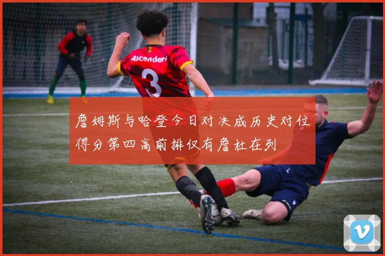 詹姆斯与哈登今日对决成历史对位得分第四高前排仅有詹杜在列