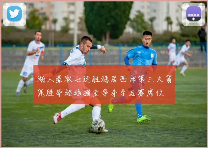 湖人豪取七连胜稳居西部第三火箭凭胜率超越掘金争夺季后赛席位