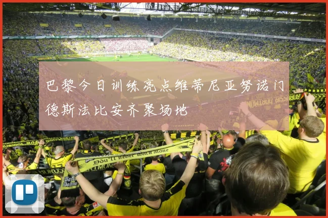 巴黎今日训练亮点维蒂尼亚努诺门德斯法比安齐聚场地